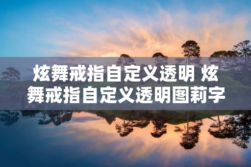 炫舞戒指自定义透明 炫舞戒指自定义透明图莉字