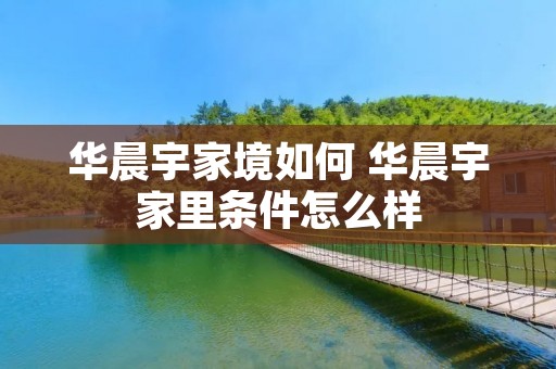 华晨宇家境如何 华晨宇家里条件怎么样 华晨宇家境如何 华晨宇家里条件怎么样