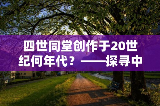 四世同堂创作于20世纪何年代？——探寻中国传统家庭结构的变迁