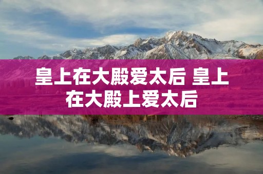 皇上在大殿爱太后 皇上在大殿上爱太后
