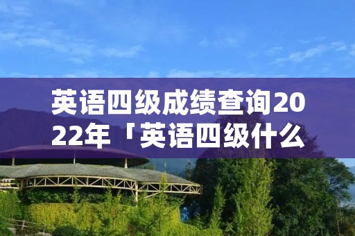 英语四级成绩查询2022年「英语四级什么时候可以考」 英语四级成绩查询2022年「英语四级什么时候可以考」