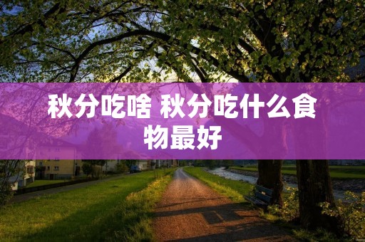 秋分吃啥 秋分吃什么食物最好 秋分吃啥 秋分吃什么食物最好