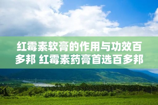 红霉素软膏的作用与功效百多邦 红霉素药膏首选百多邦 红霉素软膏的作用与功效百多邦 红霉素药膏首选百多邦