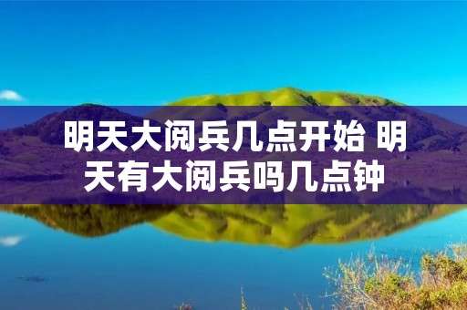 明天大阅兵几点开始 明天有大阅兵吗几点钟