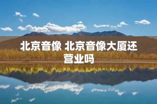北京音像 北京音像大厦还营业吗