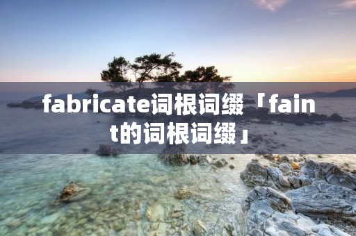 fabricate词根词缀「faint的词根词缀」