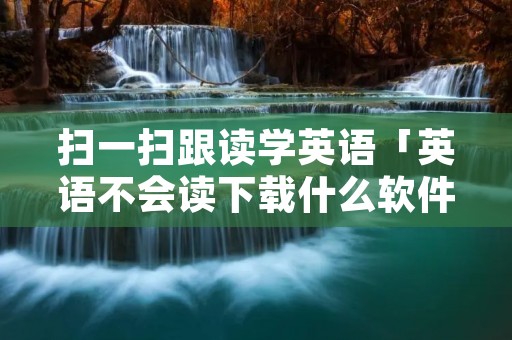 扫一扫跟读学英语「英语不会读下载什么软件好」 扫一扫跟读学英语「英语不会读下载什么软件好」