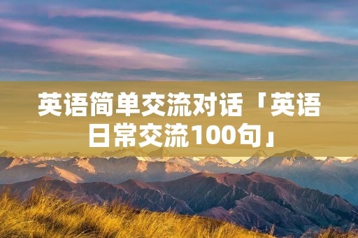 英语简单交流对话「英语日常交流100句」