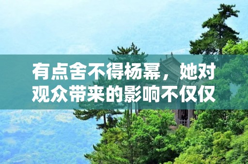 有点舍不得杨幂,她对观众带来的影响不仅仅是美貌与演技 有点舍不得杨幂,她对观众带来的影响不仅仅是美貌与演技