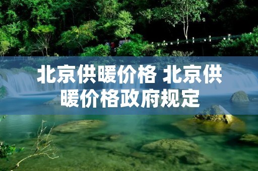 北京供暖价格 北京供暖价格政府规定 北京供暖价格 北京供暖价格政府规定