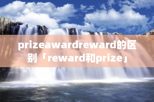 prizeawardreward的区别「reward和prize」 prizeawardreward的区别「reward和prize」