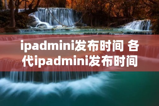 ipadmini发布时间 各代ipadmini发布时间