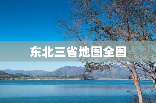 东北三省地图全图:探索东北大地的壮丽风光 东北三省地图全图:探索东北大地的壮丽风光