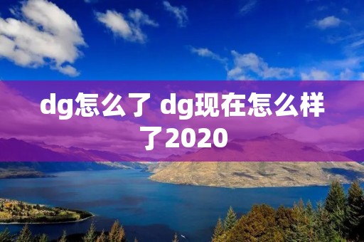 dg怎么了 dg现在怎么样了2020 dg怎么了 dg现在怎么样了2020