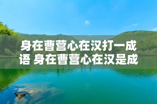 身在曹营心在汉打一成语 身在曹营心在汉是成语还是俗语