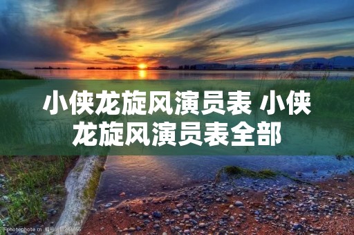 小侠龙旋风演员表 小侠龙旋风演员表全部 小侠龙旋风演员表 小侠龙旋风演员表全部