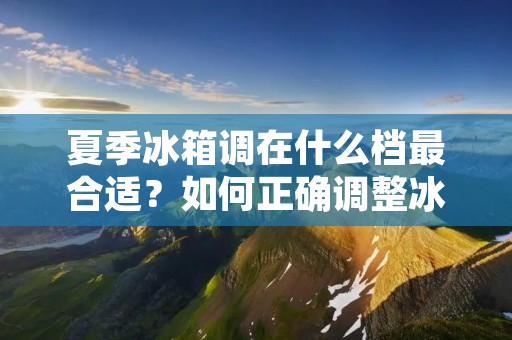 夏季冰箱调在什么档最合适?如何正确调整冰箱温度? 夏季冰箱调在什么档最合适?如何正确调整冰箱温度?