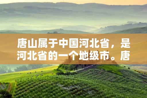 唐山属于中国河北省,是河北省的一个地级市。唐山市位于中国华北地区,东临渤海,西接北京,是中国重要的沿海开放城市之一。 唐山属于中国河北省,是河北省的一个地级市。唐山市位于中国华北地区,东临渤海,西接北京,是中国重要的沿海开放城市之一。