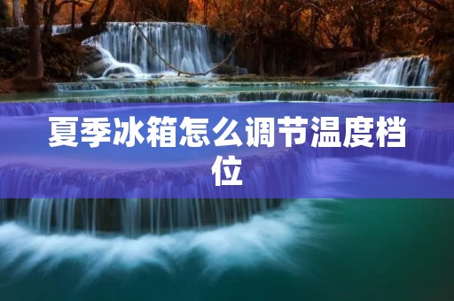 夏季冰箱怎么调节温度档位
