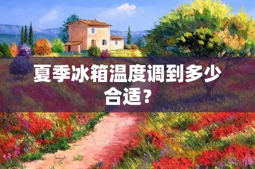 夏季冰箱温度调到多少合适? 夏季冰箱温度调到多少合适?