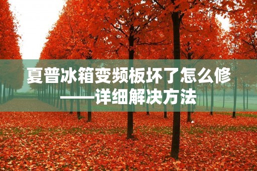 夏普冰箱变频板坏了怎么修——详细解决方法
