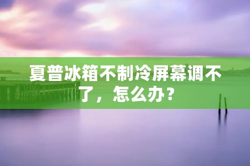 夏普冰箱不制冷屏幕调不了，怎么办？