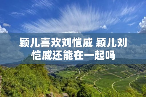 颖儿喜欢刘恺威 颖儿刘恺威还能在一起吗 颖儿喜欢刘恺威 颖儿刘恺威还能在一起吗