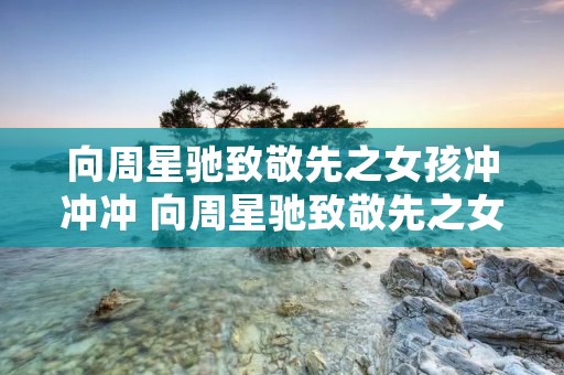 向周星驰致敬先之女孩冲冲冲 向周星驰致敬先之女孩冲冲冲游泳是哪一集