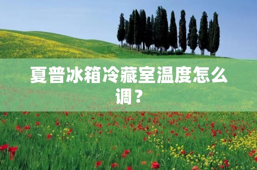 夏普冰箱冷藏室温度怎么调？