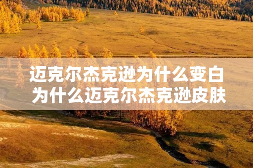 迈克尔杰克逊为什么变白 为什么迈克尔杰克逊皮肤变白