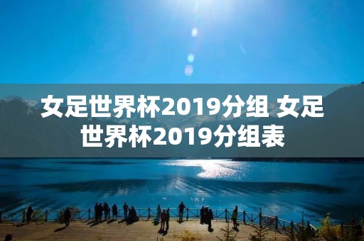 女足世界杯2019分组 女足世界杯2019分组表