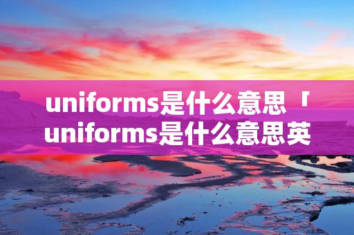 uniforms是什么意思「uniforms是什么意思英语」