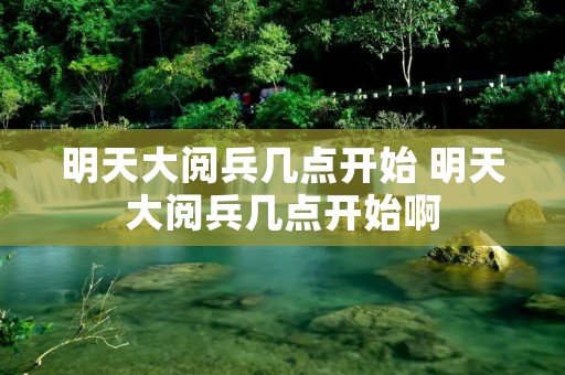 明天大阅兵几点开始 明天大阅兵几点开始啊 明天大阅兵几点开始 明天大阅兵几点开始啊