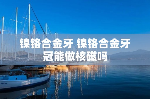 镍铬合金牙 镍铬合金牙冠能做核磁吗