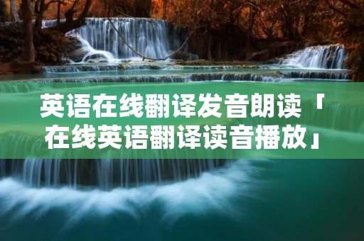 英语在线翻译发音朗读「在线英语翻译读音播放」