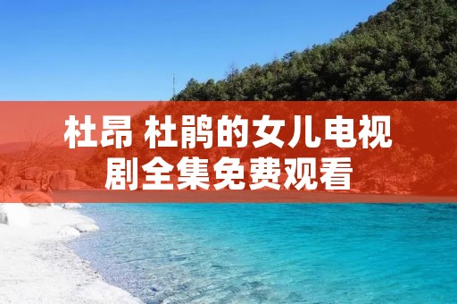 杜昂 杜鹃的女儿电视剧全集免费观看