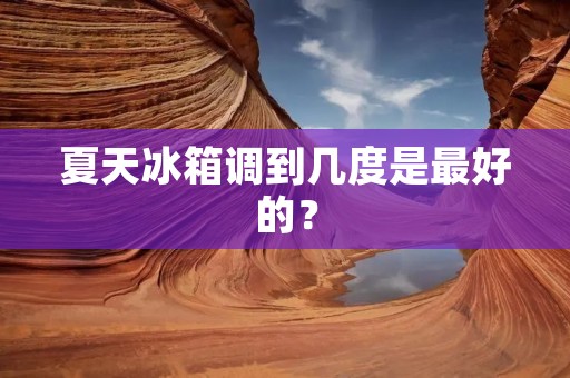 夏天冰箱调到几度是最好的? 夏天冰箱调到几度是最好的?