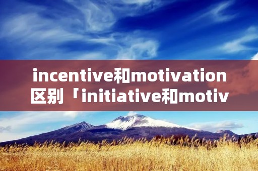 incentive和motivation区别「initiative和motivation」