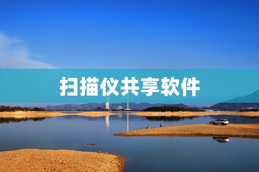 扫描仪共享软件:提升效率的办公利器 扫描仪共享软件:提升效率的办公利器