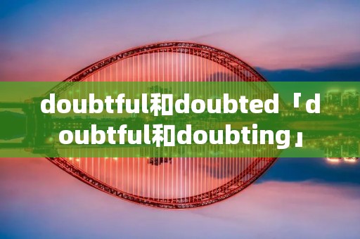 doubtful和doubted「doubtful和doubting」