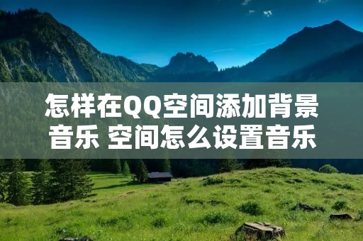 怎样在QQ空间添加背景音乐 空间怎么设置音乐背景