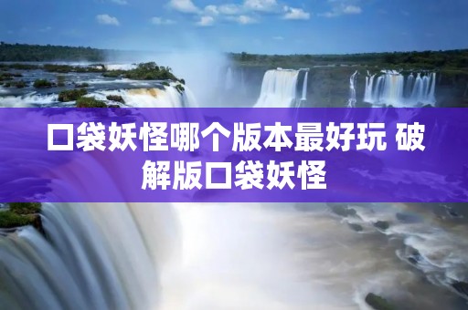口袋妖怪哪个版本最好玩 破解版口袋妖怪 口袋妖怪哪个版本最好玩 破解版口袋妖怪