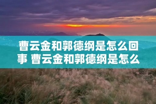 曹云金和郭德纲是怎么回事 曹云金和郭德纲是怎么回事视频 曹云金和郭德纲是怎么回事 曹云金和郭德纲是怎么回事视频