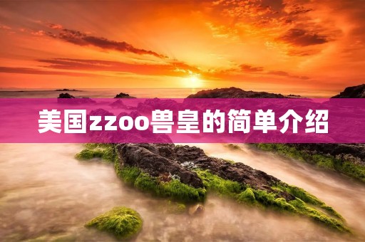 美国zzoo兽皇的简单介绍 美国zzoo兽皇的简单介绍