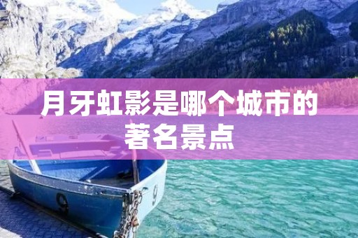 月牙虹影是哪个城市的著名景点 月牙虹影是哪个城市的著名景点