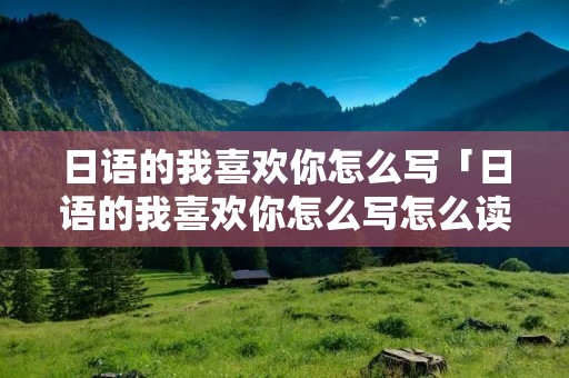 日语的我喜欢你怎么写「日语的我喜欢你怎么写怎么读」