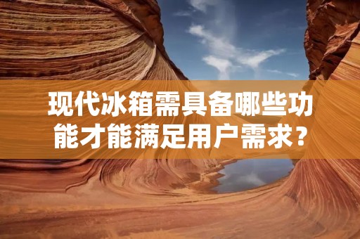 现代冰箱需具备哪些功能才能满足用户需求？