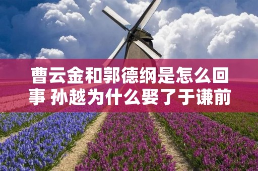 曹云金和郭德纲是怎么回事 孙越为什么娶了于谦前妻