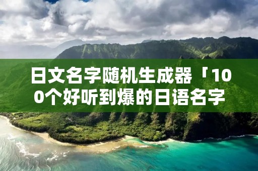 日文名字随机生成器「100个好听到爆的日语名字」