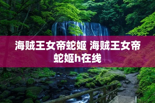 海贼王女帝蛇姬 海贼王女帝蛇姬h在线